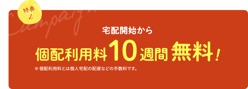 特典2 宅配開始から個配利用料10週間無料！ 個配利用料とは個人宅配の配達などの手数料です。